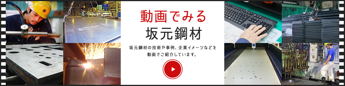 動画でみる坂元鋼材 坂元鋼材の技術や事例、企業イメージなどを 動画でご紹介しています。