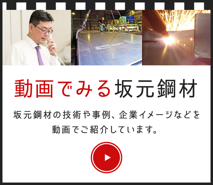 動画でみる坂元鋼材 坂元鋼材の技術や事例、企業イメージなどを 動画でご紹介しています。